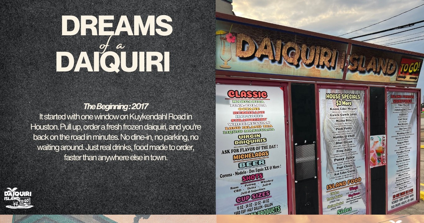 Dreams of a Daiquiri. The Beginning, 2017: it started with one window on Kuykendahl Road in Houston. Pull up, order a fresh frozen daiquiri, and you're back on the road in minutes. No dine-in, no parking, no waiting around. Just real drinks, food made to order, faster than anywhere else in town.
