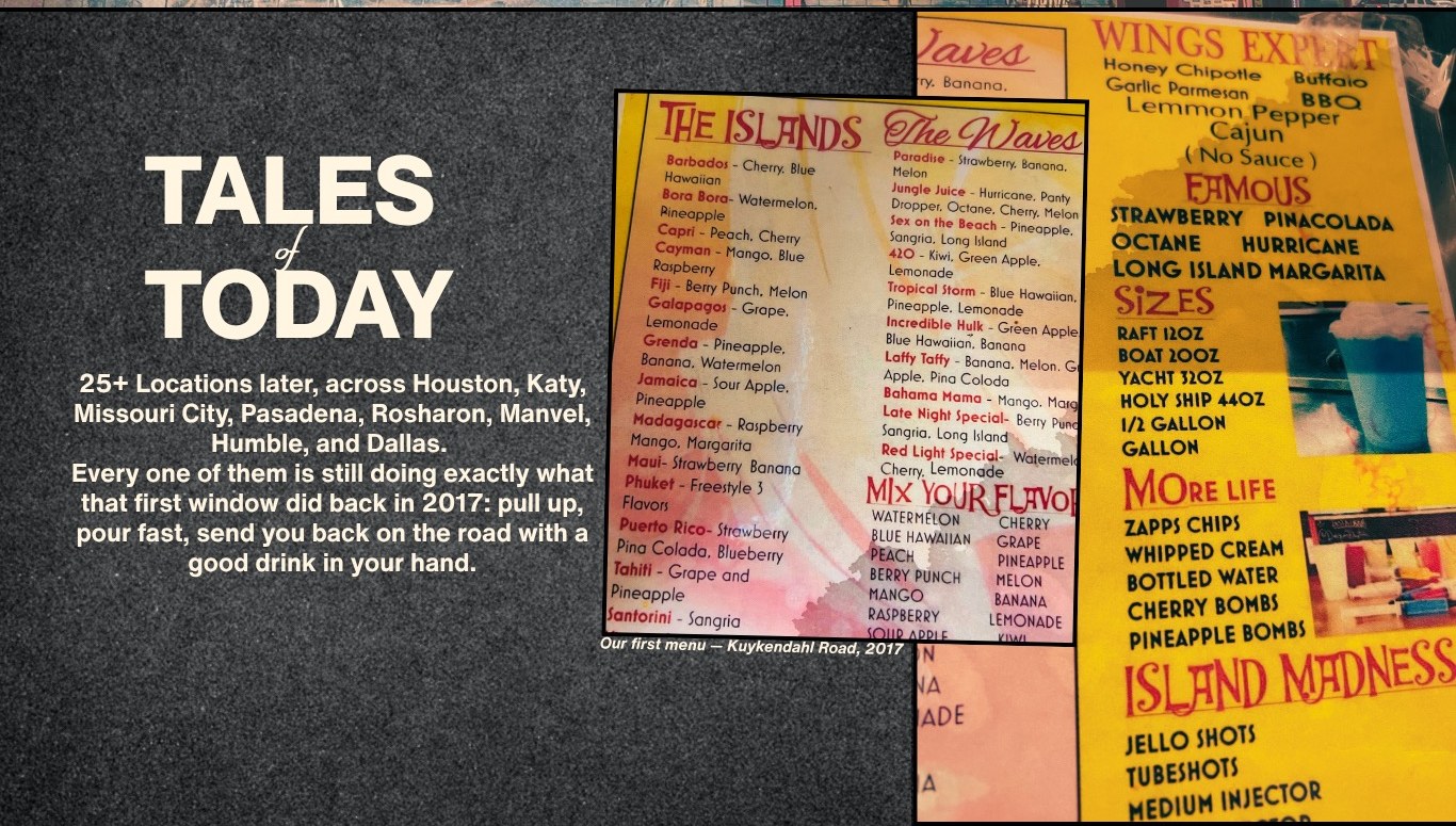Tales of Today: 26 locations later, across Houston, Katy, Missouri City, Pasadena, Rosharon, Manvel, Humble, and Dallas. Every one of them is still doing exactly what that first window did back in 2017: pull up, pour fast, send you back on the road with a good drink in your hand. Our first menu, Kuykendahl Road, 2017.